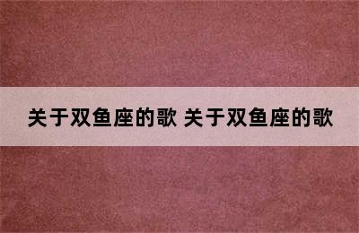 关于双鱼座的歌 关于双鱼座的歌